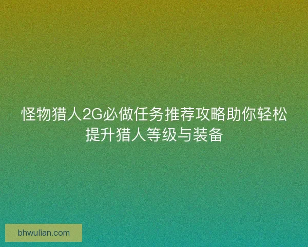 怪物猎人2G必做任务推荐攻略助你轻松提升猎人等级与装备