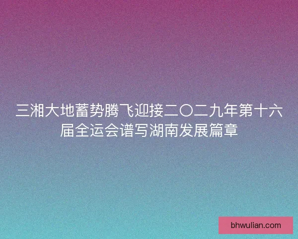 三湘大地蓄势腾飞迎接二〇二九年第十六届全运会谱写湖南发展篇章