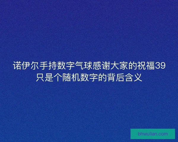 诺伊尔手持数字气球感谢大家的祝福39只是个随机数字的背后含义