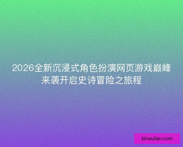 2026全新沉浸式角色扮演网页游戏巅峰来袭开启史诗冒险之旅程