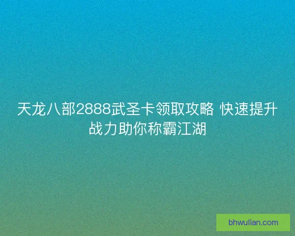 天龙八部2888武圣卡领取攻略 快速提升战力助你称霸江湖