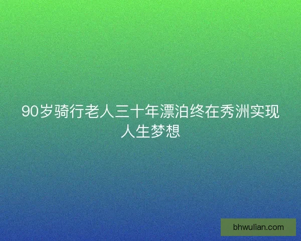 90岁骑行老人三十年漂泊终在秀洲实现人生梦想